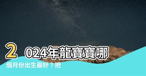 2024屬龍寶寶|2024龍年幾月份生的寶寶命運最好？